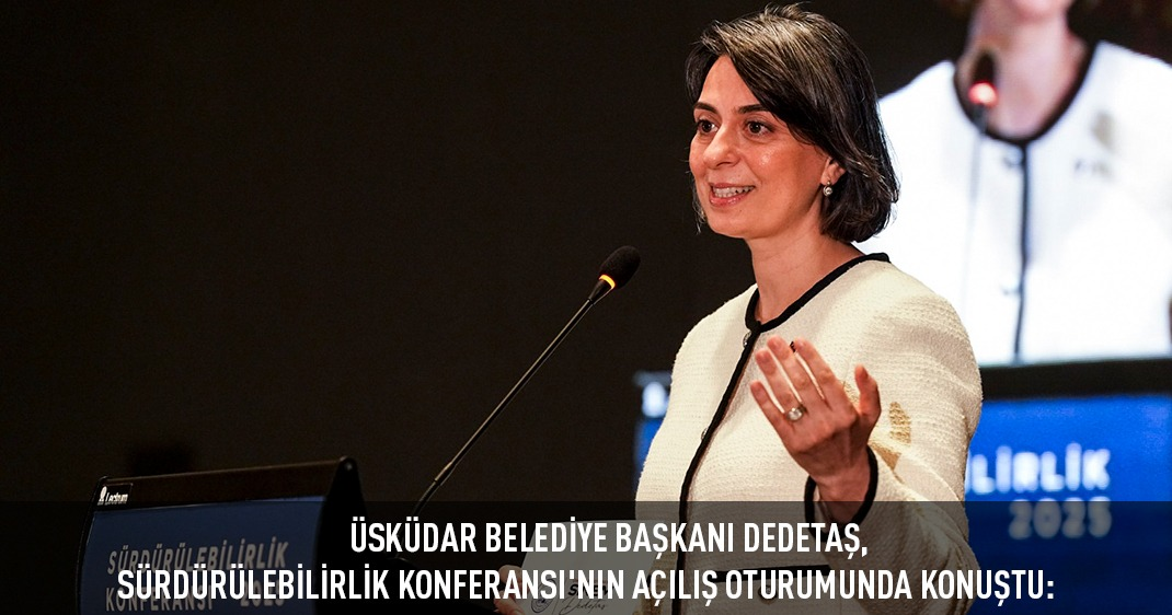 ÜSKÜDAR BELEDİYE BAŞKANI DEDETAŞ, SÜRDÜRÜLEBİLİRLİK KONFERANSI'NIN AÇILIŞ OTURUMUNDA KONUŞTU: