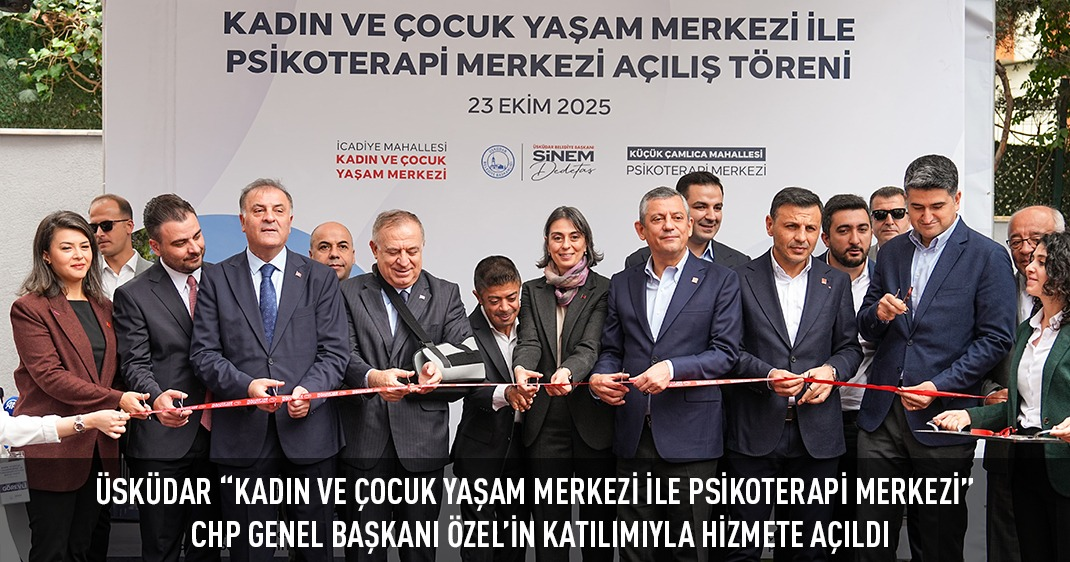 ÜSKÜDAR “KADIN VE ÇOCUK YAŞAM MERKEZİ İLE PSİKOTERAPİ MERKEZİ” CHP GENEL BAŞKANI ÖZEL'İN KATILIMIYLA HİZMETE AÇILDI