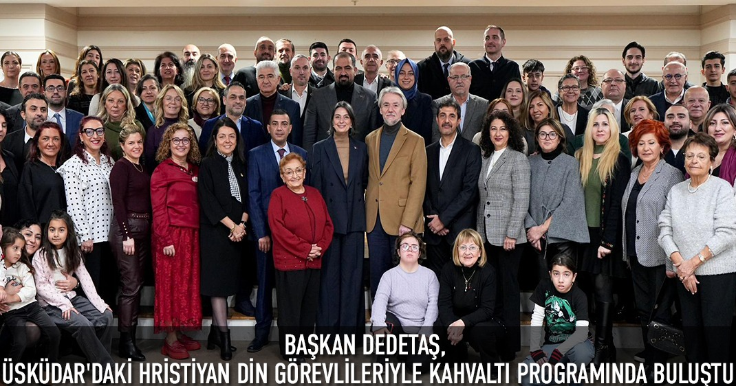 BAŞKAN DEDETAŞ, ÜSKÜDAR'DAKİ HRİSTİYAN DİN GÖREVLİLERİYLE KAHVALTI PROGRAMINDA BULUŞTU