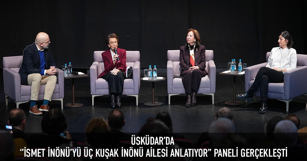 ÜSKÜDAR'DA ‘'İSMET İNÖNÜ'YÜ ÜÇ KUŞAK İNÖNÜ AİLESİ ANLATIYOR'' PANELİ GERÇEKLEŞTİ