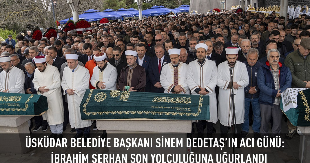 ÜSKÜDAR BELEDİYE BAŞKANI SİNEM DEDETAŞ'IN ACI GÜNÜ: İBRAHİM SERHAN SON YOLCULUĞUNA UĞURLANDI